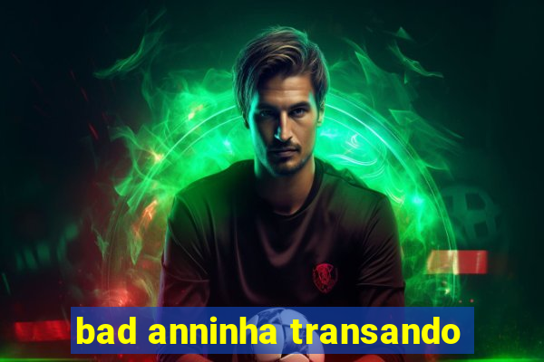 bad anninha transando